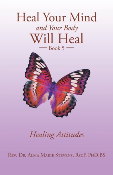 Heal Your Mind and Your Body Will Heal : Book 5 Healing Attitudes by Rev Dr Alma Marie Stevens Rscf Phd Bs - Paperback