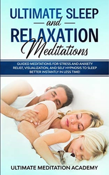 Ultimate Sleep and Relaxation Meditations : Guided Meditations for Stress and Anxiety Relief, Visualization, and Self Hypnosis to Sleep Better Instantly in Less Time! by Ultimate Meditation Academy - Paperback