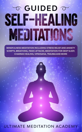 Guided Self-Healing Meditations : Mindfulness Meditation Including Stress Relief and Anxiety Scripts, Breathing, Panic Attacks, Meditation for Deep Sleep, Chakras Healing, Vipassana, Trauma and More. by Ultimate Meditation Academy - Paperback