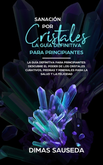 Sanacion por Cristales - La guia definitiva para principiantes : Descubre el poder de los cristales curativos, piedras y minerales para la salud y la felicidad. by Dimas Sauseda - Paperback