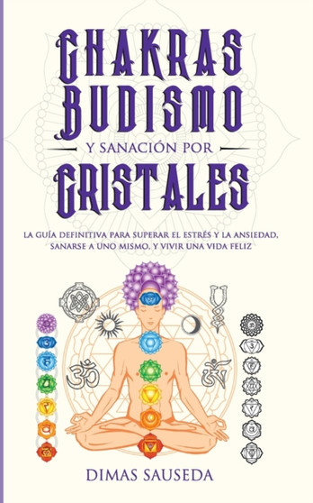 Chakras, budismo y sanacion por cristales : la guia definitiva para superar el estres y la ansiedad, sanarse a uno mismo, y vivir una vida feliz by Dimas Sauseda - Paperback