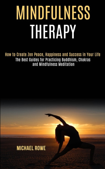Mindfulness Therapy : How to Create Zen Peace, Happiness and Success in Your Life (The Best Guides for Practicing Buddhism, Chakras and Mindfulness Meditation) by Michael Rowe - Paperback