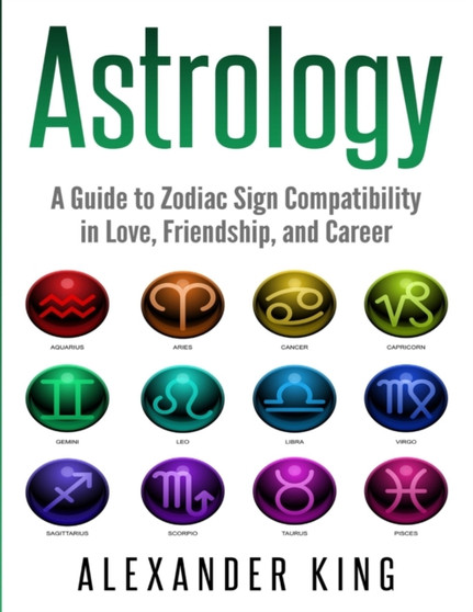 Astrology : A Guide to Zodiac Sign Compatibility in Love, Friendships, and Career (Signs, Horoscope, New Age, Astrology, Astrology Calendar Book 1) by King Alexander King - Paperback