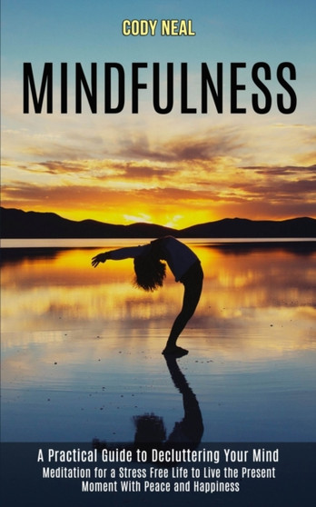 Mindfulness : Meditation for a Stress Free Life to Live the Present Moment With Peace and Happiness (A Practical Guide to Decluttering Your Mind) by Cody Neal - Paperback