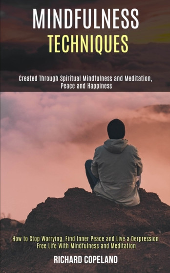 Mindfulness Techniques : Created Through Spiritual Mindfulness and Meditation, Peace and Happiness (How to Stop Worrying, Find Inner Peace and Live a Depression Free Life With Mindfulness and Meditati by Richard Copeland - Paperback