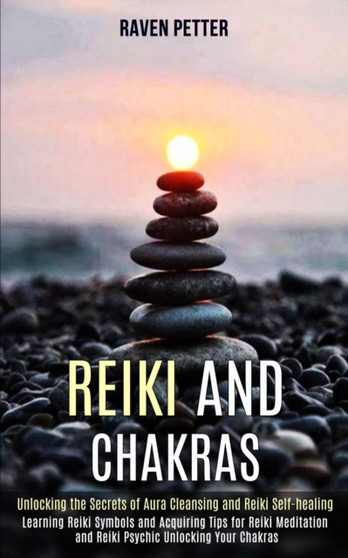Reiki and Chakras : Unlocking the Secrets of Aura Cleansing and Reiki Self-healing (Learning Reiki Symbols and Acquiring Tips for Reiki Meditation and Reiki Psychic Unlocking Your Chakras) by Raven Petter - Paperback