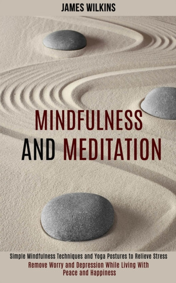 Mindfulness and Meditation : Simple Mindfulness Techniques and Yoga Postures to Relieve Stress (Remove Worry and Depression While Living With Peace and Happiness) by James Wilkins - Paperback