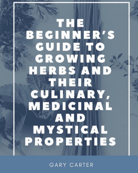 The Beginner's Guide to Growing Herbs and Their Culinary, Medicinal and Mystical Properties by Gary Carter - Paperback