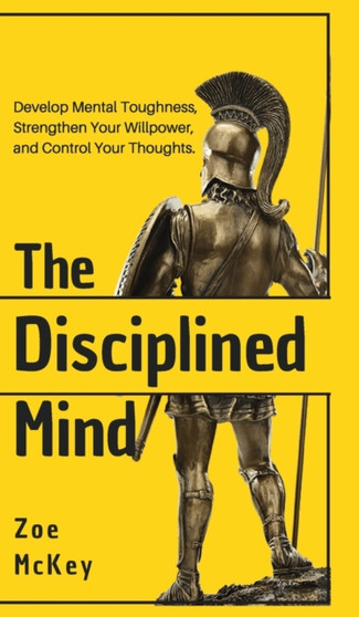 The Disciplined Mind : Develop Mental Toughness, Strengthen Your Willpower, and Control Your Thoughts. by Zoe McKey - Hardback
