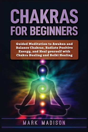 Chakras for Beginners : Guided Meditation to Awaken and Balance Chakras, Radiate Positive Energy and Heal Yourself with Chakra Healing and Reiki Healing by Mark Madison - Paperback