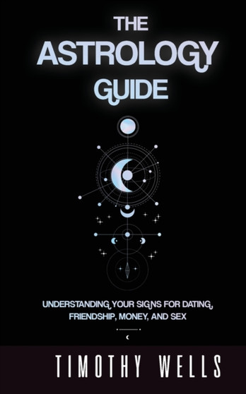 The Astrology Guide : Understand Your Signs for Dating, Friendships, Money, and Sex: Understand Your Signs for Dating, Friendships, Money, and Sex by Timothy Wells - Paperback