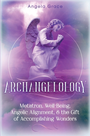 Archangelology : Metatron, Well-Being, Angelic Alignment, & the Gift of Accomplishing Wonders : 4 by Angela Grace - Paperback