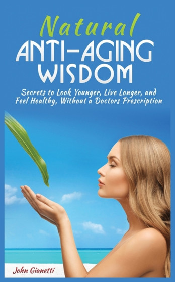 Natural Anti-Aging Wisdom : Secrets to Look Younger, Live Longer, and Feel Healthy, Without a Doctor's Prescription by John Gianetti - Paperback