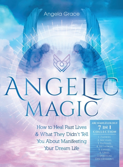 Angelic Magic : How to Heal Past Lives & What They Didn't Tell You About Manifesting Your Dream Life (7 in 1 Collection) by Angela Grace - Hardback