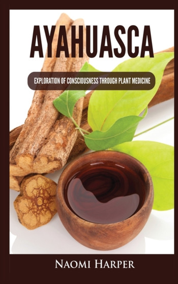 Ayahuasca : Exploration of Consciousness Through Plant Medicine by Naomi Harper - Hardback