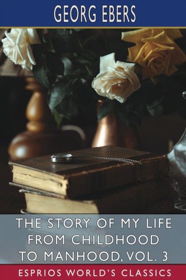 The Story of My Life from Childhood to Manhood, Vol. 3 (Esprios Classics) : The Autobiography of Georg Ebers by Georg Ebers - Paperback