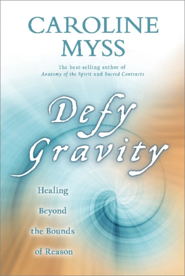 Defy Gravity : How to Heal Beyond the Boundaries of Ordinary Reason by Caroline Myss - Hardback