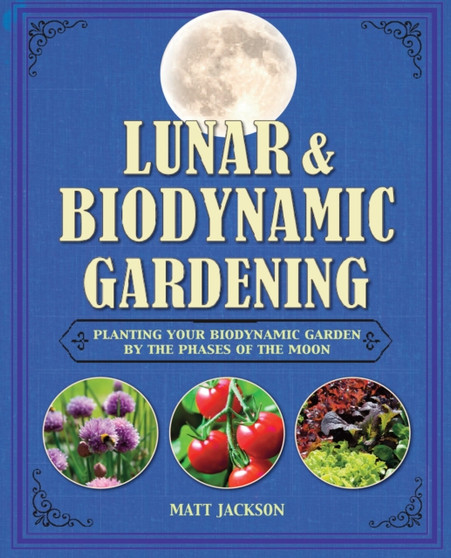 Lunar and Biodynamic Gardening : Planting Your Biodynamic Garden by the Phases of the Moon by Matt Jackson - Hardback