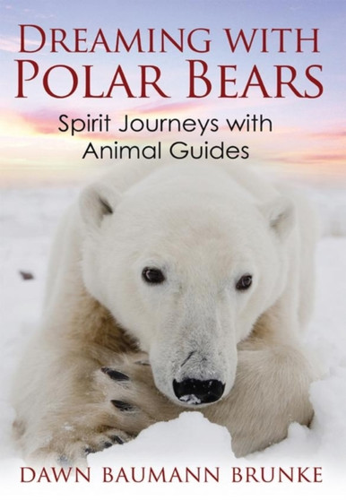 Dreaming with Polar Bears : Spirit Journeys with Animal Guides by Dawn Baumann Brunke - Paperback
