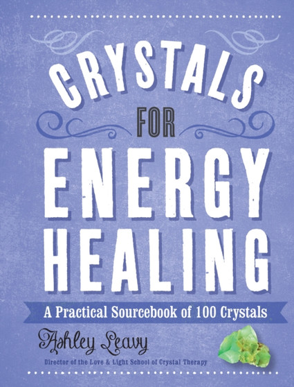 Crystals for Energy Healing : A Practical Sourcebook of 100 Crystals by Ashley Leavy - Hardback