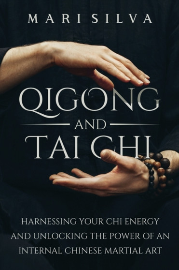Qigong and Tai Chi : Harnessing Your Chi Energy and Unlocking the Power of an Internal Chinese Martial Art by Mari Silva - Paperback