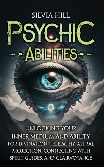 Psychic Abilities : Unlocking Your Inner Medium and Ability for Divination, Telepathy, Astral Projection, Connecting with Spirit Guides, and Clairvoyance by Silvia Hill - Hardback