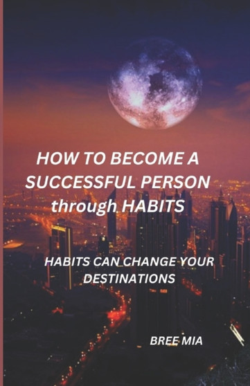 HOW TO BECOME A SUCCESSFUL PERSON through HABITS : Habits Can Change Your Destinations by Bree Mia - Paperback