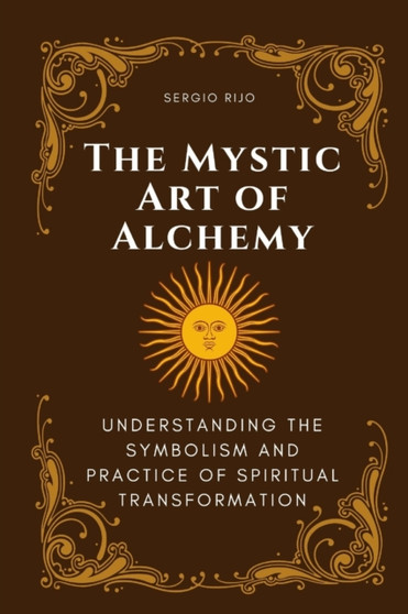 The Mystic Art of Alchemy : Understanding the Symbolism and Practice of Spiritual Transformation by Sergio Rijo - Paperback