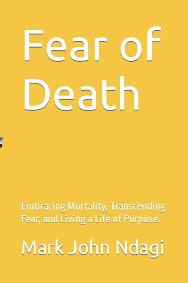 Fear of Death : Embracing Mortality, Transcending Fear, and Living a Life of Purpose. by Mark John Ndagi - Paperback