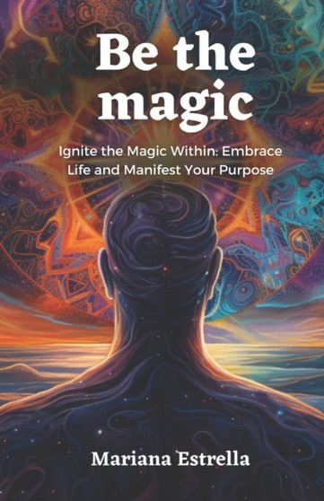 Be the magic : Ignite the Magic Within: Embrace Life and Manifest Your Purpose by Mariana Soto Estrella - Paperback