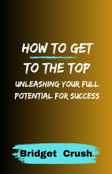 How to Get to the Top : Unleashing Your Full Potential For Success by Bridget Crush - Paperback