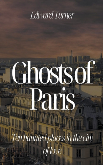 Ghosts of Paris : Ten Haunted Places in the City of Love by Edward Turner - Paperback