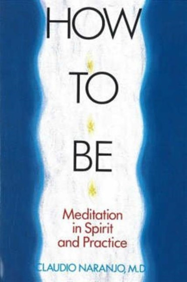 How to Be : Meditation in Spirit & Practice by Claudio MD Naranjo - Paperback