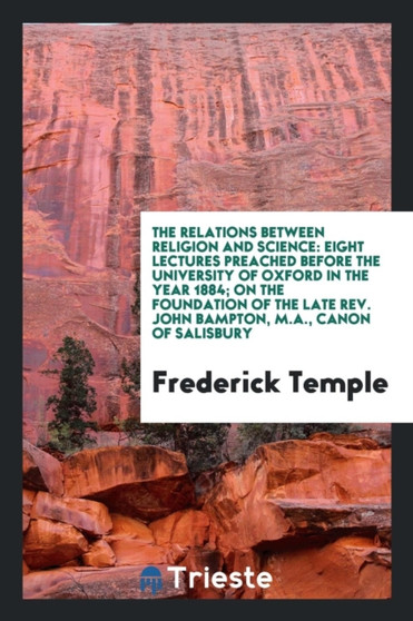 The Relations Between Religion and Science : Eight Lectures Preached Before the University of Oxford in the Year 1884; On the Foundation of the Late Rev. John Bampton, M.A., Canon of Salisbury by Frederick Temple - Paperback