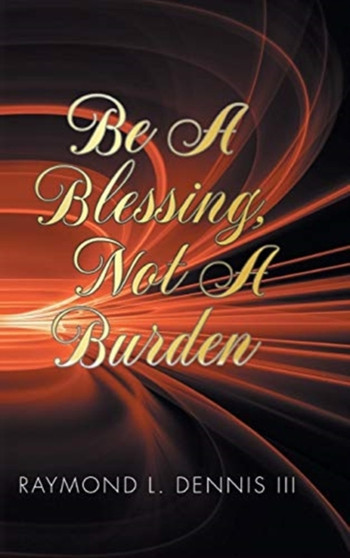 Be A Blessing, Not A Burden by Raymond L III Dennis - Hardback