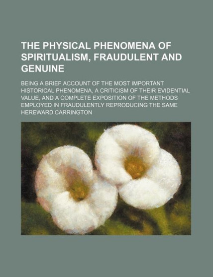 The Physical Phenomena of Spiritualism, Fraudulent and Genuine; Being a Brief Account of the Most Important Historical Phenomena, a Criticism of Their Evidential Value, and a Complete Exposition of th by Hereward Carrington - Paperback