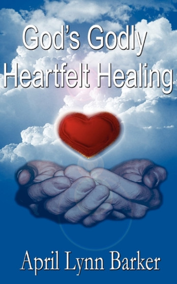 God's Godly Heart Felt Healing : God's Godly Design for Heart Felt Healing by April Lynn Barker - Paperback