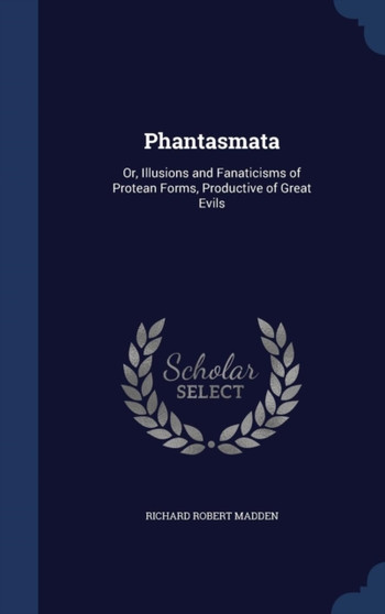 Phantasmata : Or, Illusions and Fanaticisms of Protean Forms, Productive of Great Evils by Richard Robert Madden - Hardback