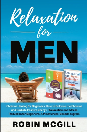 Relaxation for Men : Chakras Healing Meditation for Beginners: How to Balance the Chakras and Radiate Positive Energy + Relaxation and Stress Reduction for Beginners: A Mindfulness-Based Program by Robin McGill - Paperback