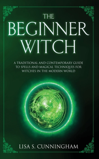 The Beginner Witch : A Traditional and Contemporary Guide to Spells and Magical Techniques for Witches in the Modern World by Lisa Cunningham - Hardback