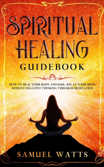 Spiritual Healing Guidebook : How to Heal Your Body and Soul, Relax Your Mind, Remove Negative Thinking Through Meditation by Samuel Watts - Paperback