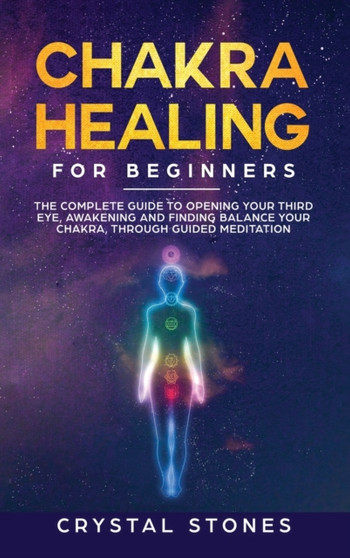 Chakra Healing for Beginners : The Complete Guide to Opening Your Third Eye, Awakening and Finding Balance Your Chakra, through Guided Meditation by Crystal Stones - Hardback