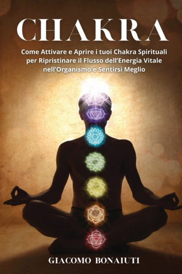 Chakra : Come Attivare e Aprire i tuoi Chakra Spirituali per Ripristinare il Flusso dell'Energia Vitale nell'Organismo e Sentirsi Meglio by Giacomo Bonaiuti - Paperback