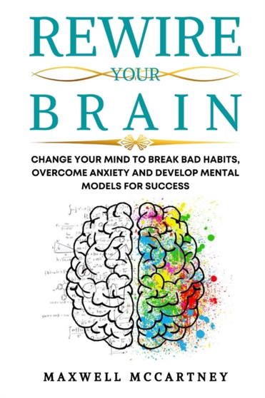 Rewire Your Brain : Change Your Mind to Break Bad Habits, Overcome Anxiety and Develop Mental Models for Success by Maxwell McCartney - Paperback