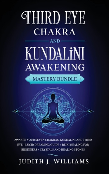 Third Eye Chakra and Kundalini Awakening : Awaken your Seven Chakras, Kundalini and Third Eye + Lucid Dreaming Guide + Reiki Healing for Beginners + Crystals and Healing Stones by Judith J Williams - Hardback