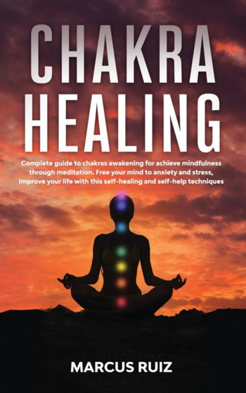 Chakra Healing : Complete guide to chakras awakening for achieve mindfulness through meditation. Free your mind to anxiety and stress, Improve your life with this self-healing and self-help techniques by Marcus Ruiz - Hardback