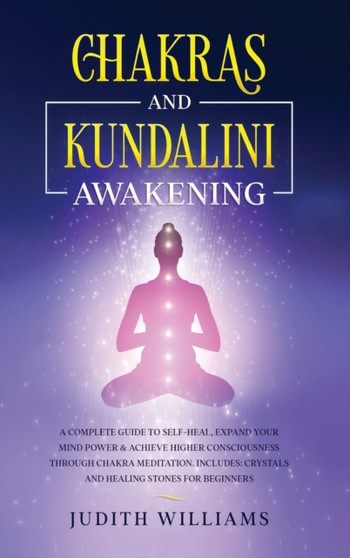 Chakras and Kundalini Awakening : A Complete Guide to Self-Heal, Expand your Mind Power & Achieve Higher Consciousness Through Chakra Meditation. Includes: Crystals and Healing Stones for Beginners by Judith J Williams - Hardback