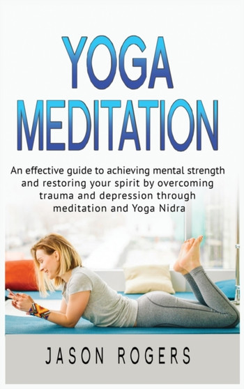 Yoga Meditation : An effective guide to achieving mental strength and restoring your spirit by overcoming trauma and depression through meditation and Yoga Nidra by Jason Rogers - Hardback