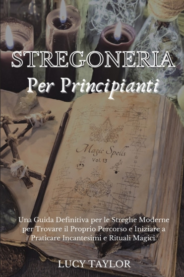 Stregoneria Per Principianti : Una Guida Definitiva per le Streghe Moderne per Trovare il Proprio Percorso e Iniziare a Praticare Incantesimi e Rituali Magici. by Lucy Taylor - Paperback