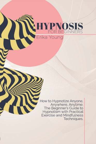Hypnosis For Beginners : How to Hypnotize Anyone, Anywhere, Anytime. The Beginner's Guide to Hypnotism with Practical Exercise and Mindfulness Techniques. by Erika Young - Paperback
